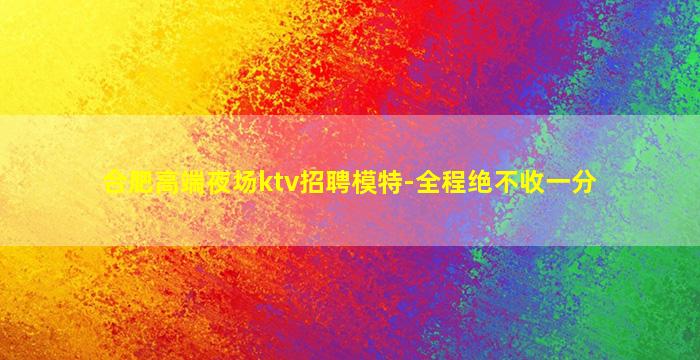 合肥高端夜场ktv招聘模特-全程绝不收一分